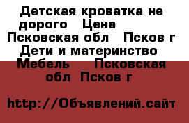 Детская кроватка не дорого › Цена ­ 1 500 - Псковская обл., Псков г. Дети и материнство » Мебель   . Псковская обл.,Псков г.